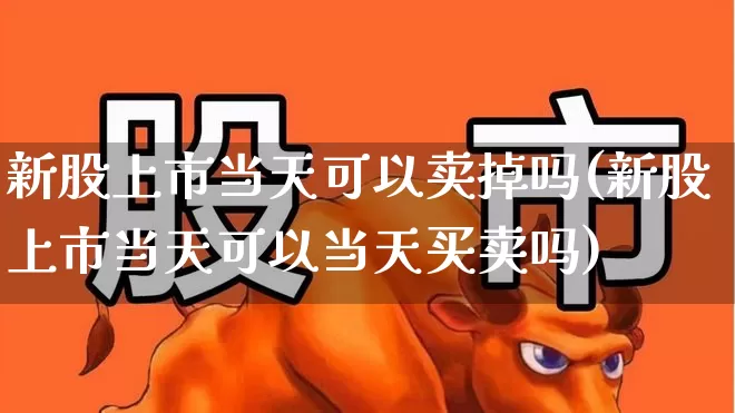 新股上市当天可以卖掉吗(新股上市当天可以当天买卖吗)_https://www.wanyuyiyao.com_深交所_第1张