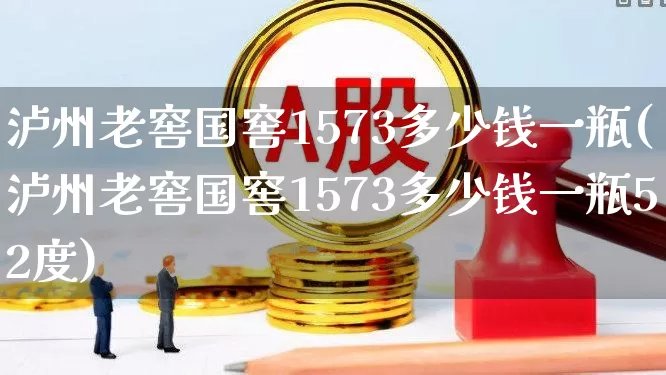 泸州老窖国窖1573多少钱一瓶(泸州老窖国窖1573多少钱一瓶52度)_https://www.wanyuyiyao.com_深交所_第1张