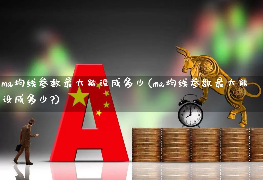 ma均线参数最大能设成多少(ma均线参数最大能设成多少?)_https://www.wanyuyiyao.com_上交所_第1张