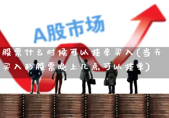 股票什么时候可以挂单买入(当天买入的股票晚上几点可以挂单)_https://www.wanyuyiyao.com_深交所_第1张