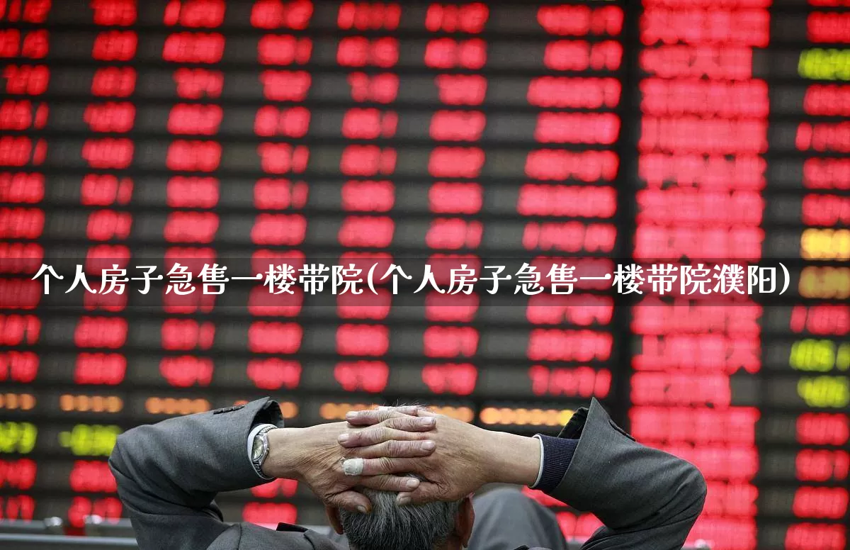 个人房子急售一楼带院(个人房子急售一楼带院濮阳)_https://www.wanyuyiyao.com_北交所_第1张