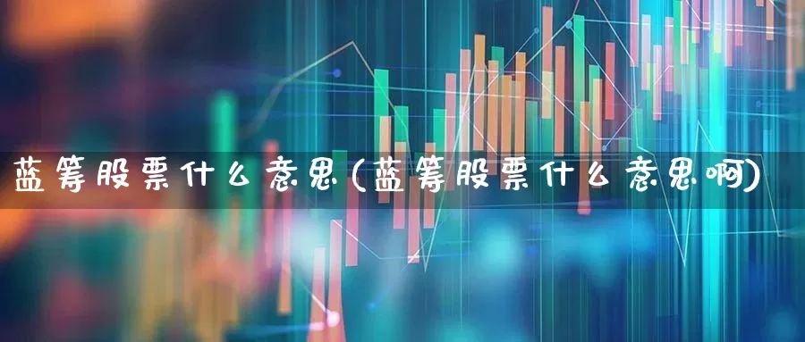 蓝筹股票什么意思(蓝筹股票什么意思啊)_https://www.wanyuyiyao.com_科创板_第1张