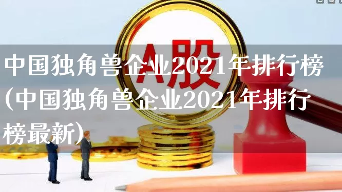 中国独角兽企业2021年排行榜(中国独角兽企业2021年排行榜最新)_https://www.wanyuyiyao.com_上交所_第1张