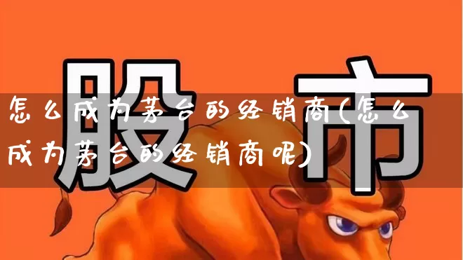 怎么成为茅台的经销商(怎么成为茅台的经销商呢)_https://www.wanyuyiyao.com_北交所_第1张