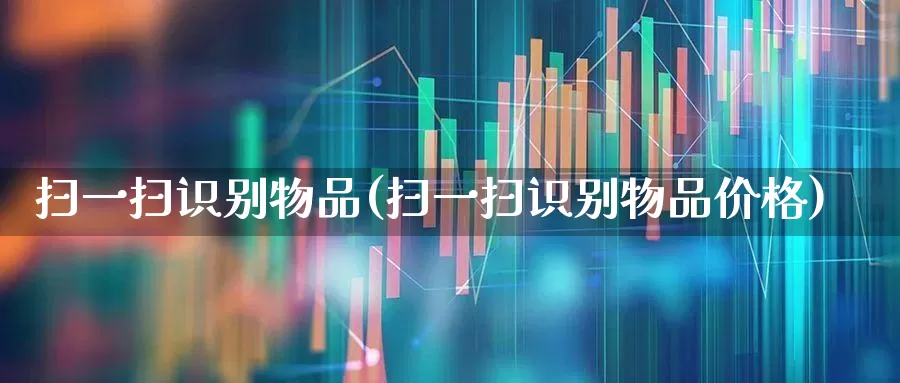 扫一扫识别物品(扫一扫识别物品价格)_https://www.wanyuyiyao.com_科创板_第1张