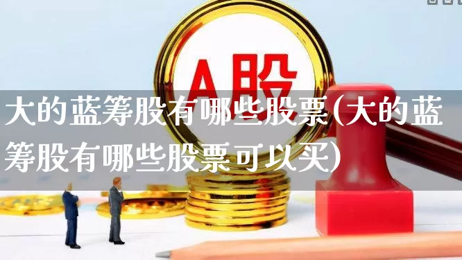 大的蓝筹股有哪些股票(大的蓝筹股有哪些股票可以买)_https://www.wanyuyiyao.com_创业板_第1张