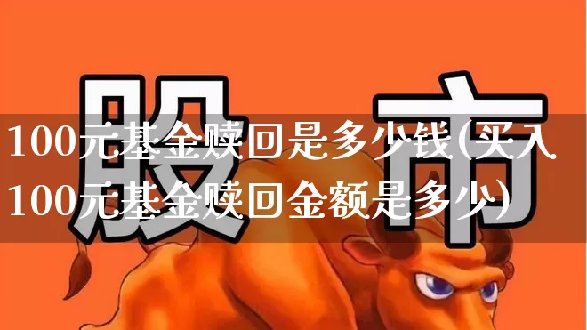 100元基金赎回是多少钱(买入100元基金赎回金额是多少)_https://www.wanyuyiyao.com_创业板_第1张