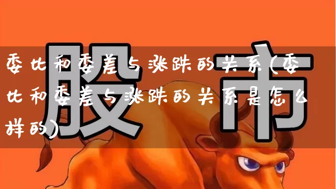 委比和委差与涨跌的关系(委比和委差与涨跌的关系是怎么样的)_https://www.wanyuyiyao.com_深交所_第1张