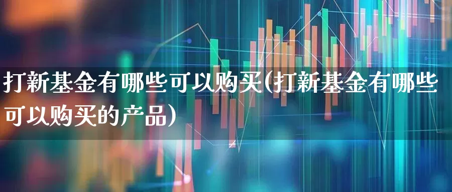 打新基金有哪些可以购买(打新基金有哪些可以购买的产品)_https://www.wanyuyiyao.com_上交所_第1张
