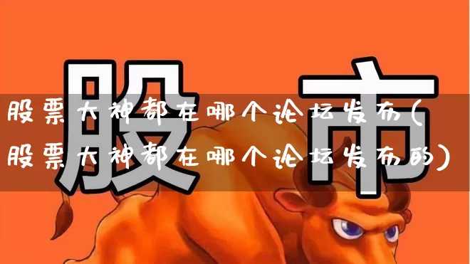 股票大神都在哪个论坛发布(股票大神都在哪个论坛发布的)_https://www.wanyuyiyao.com_深交所_第1张
