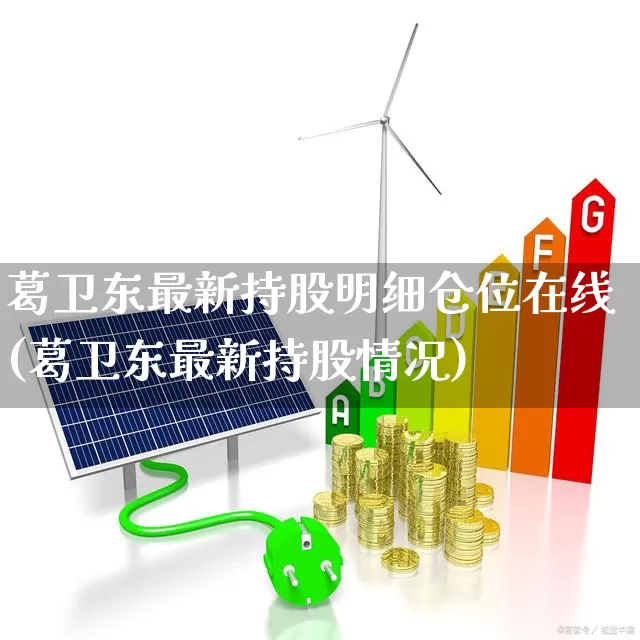 葛卫东最新持股明细仓位在线(葛卫东最新持股情况)_https://www.wanyuyiyao.com_创业板_第1张
