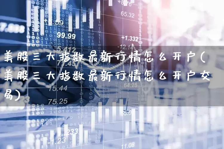 美股三大指数最新行情怎么开户(美股三大指数最新行情怎么开户交易)_https://www.wanyuyiyao.com_深交所_第1张