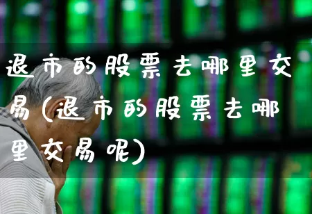 退市的股票去哪里交易(退市的股票去哪里交易呢)_https://www.wanyuyiyao.com_上交所_第1张