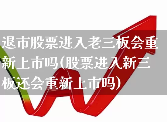 退市股票进入老三板会重新上市吗(股票进入新三板还会重新上市吗)_https://www.wanyuyiyao.com_创业板_第1张