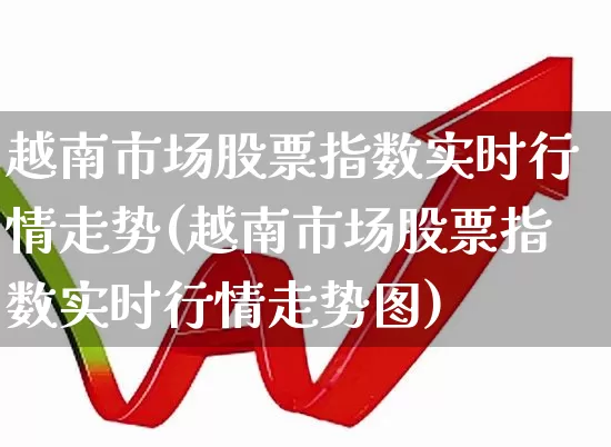 越南市场股票指数实时行情走势(越南市场股票指数实时行情走势图)_https://www.wanyuyiyao.com_科创板_第1张