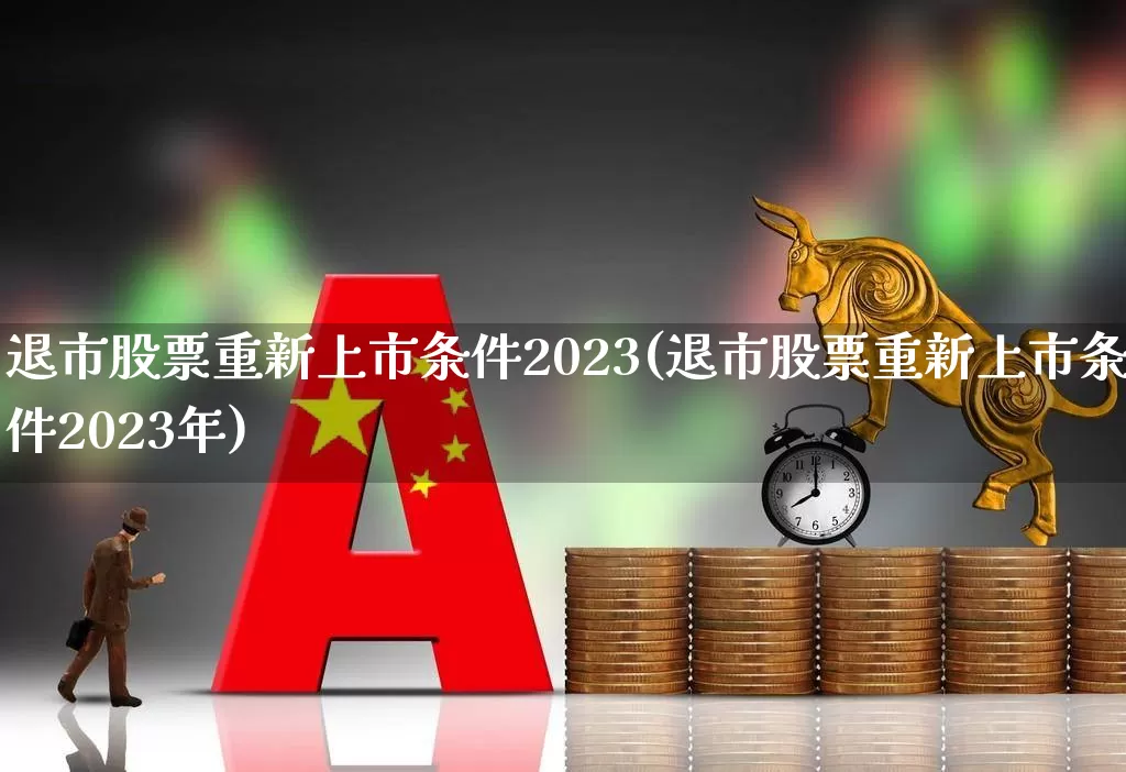 退市股票重新上市条件2023(退市股票重新上市条件2023年)_https://www.wanyuyiyao.com_科创板_第1张