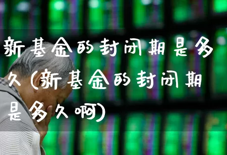 新基金的封闭期是多久(新基金的封闭期是多久啊)_https://www.wanyuyiyao.com_科创板_第1张