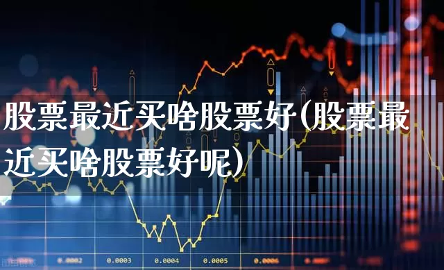 股票最近买啥股票好(股票最近买啥股票好呢)_https://www.wanyuyiyao.com_创业板_第1张