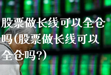股票做长线可以全仓吗(股票做长线可以全仓吗?)_https://www.wanyuyiyao.com_北交所_第1张