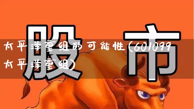 太平洋重组的可能性(601099太平洋重组)_https://www.wanyuyiyao.com_创业板_第1张