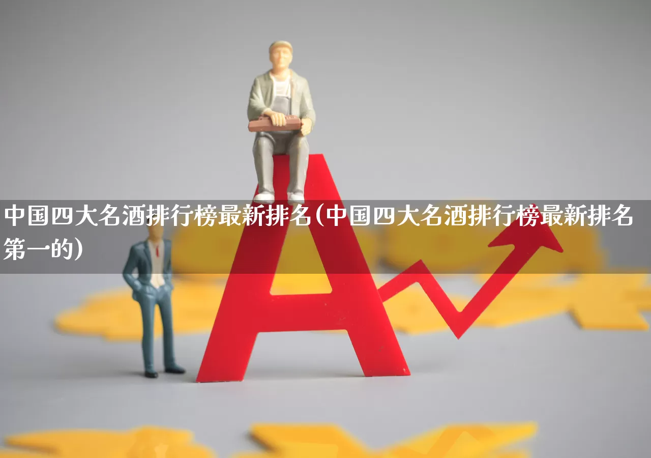 中国四大名酒排行榜最新排名(中国四大名酒排行榜最新排名第一的)_https://www.wanyuyiyao.com_创业板_第1张