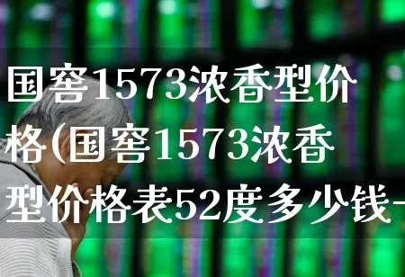 国窖1573浓香型价格(国窖1573浓香型价格表52度多少钱一瓶)_https://www.wanyuyiyao.com_创业板_第1张