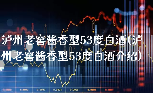泸州老窖酱香型53度白酒(泸州老窖酱香型53度白酒介绍)_https://www.wanyuyiyao.com_科创板_第1张