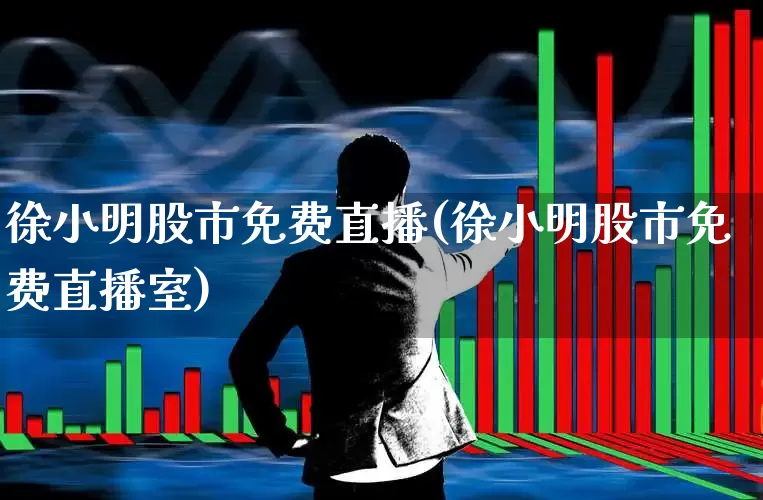 徐小明股市免费直播(徐小明股市免费直播室)_https://www.wanyuyiyao.com_上交所_第1张