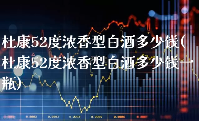 杜康52度浓香型白酒多少钱(杜康52度浓香型白酒多少钱一瓶)_https://www.wanyuyiyao.com_科创板_第1张