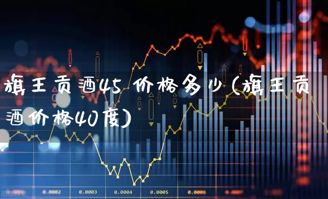 旗王贡酒45 价格多少(旗王贡酒价格40度)_https://www.wanyuyiyao.com_北交所_第1张