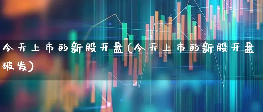 今天上市的新股开盘(今天上市的新股开盘破发)_https://www.wanyuyiyao.com_创业板_第1张