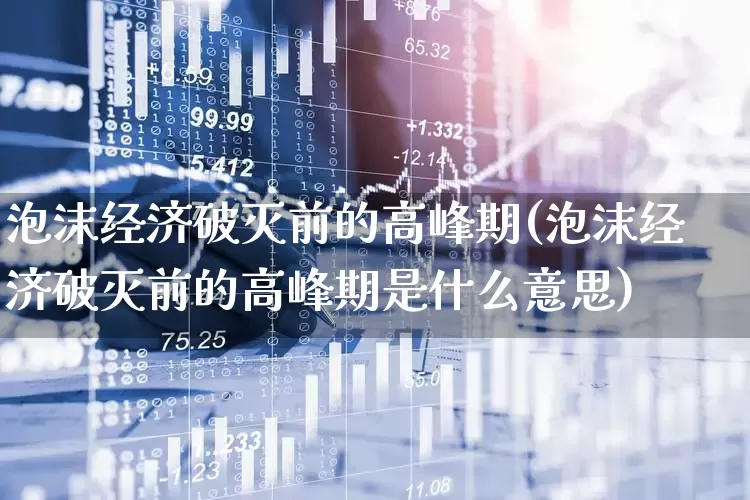 泡沫经济破灭前的高峰期(泡沫经济破灭前的高峰期是什么意思)_https://www.wanyuyiyao.com_上交所_第1张