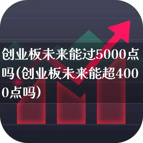 创业板未来能过5000点吗(创业板未来能超4000点吗)_https://www.wanyuyiyao.com_科创板_第1张