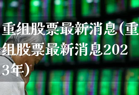 重组股票最新消息(重组股票最新消息2023年)_https://www.wanyuyiyao.com_上交所_第1张