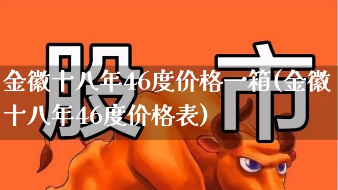 金徽十八年46度价格一箱(金徽十八年46度价格表)_https://www.wanyuyiyao.com_上交所_第1张