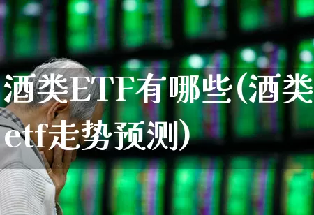 酒类ETF有哪些(酒类etf走势预测)_https://www.wanyuyiyao.com_深交所_第1张