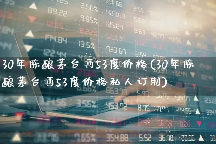 30年陈酿茅台酒53度价格(30年陈酿茅台酒53度价格私人订制)_https://www.wanyuyiyao.com_上交所_第1张