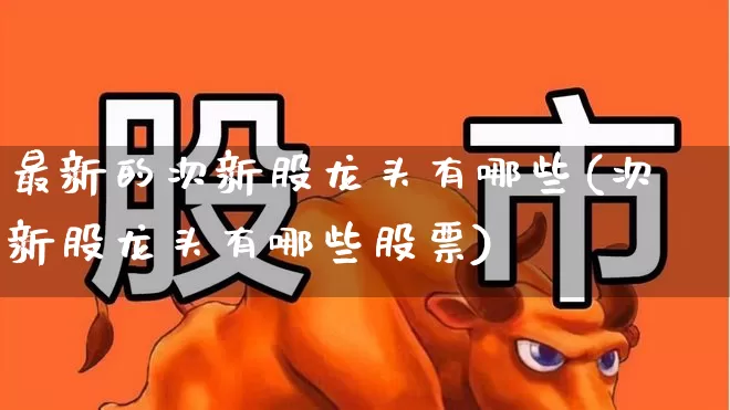 最新的次新股龙头有哪些(次新股龙头有哪些股票)_https://www.wanyuyiyao.com_科创板_第1张