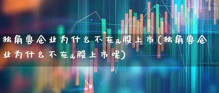 独角兽企业为什么不在a股上市(独角兽企业为什么不在a股上市呢)_https://www.wanyuyiyao.com_上交所_第1张