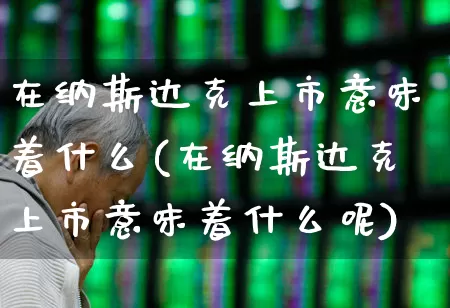 在纳斯达克上市意味着什么(在纳斯达克上市意味着什么呢)_https://www.wanyuyiyao.com_创业板_第1张