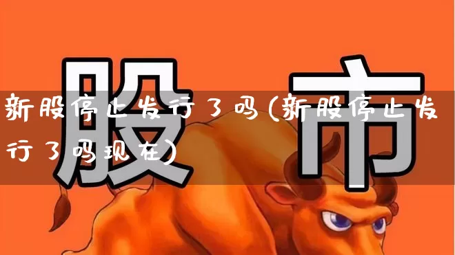 新股停止发行了吗(新股停止发行了吗现在)_https://www.wanyuyiyao.com_科创板_第1张
