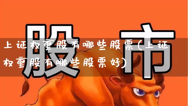 上证权重股有哪些股票(上证权重股有哪些股票好)_https://www.wanyuyiyao.com_北交所_第1张