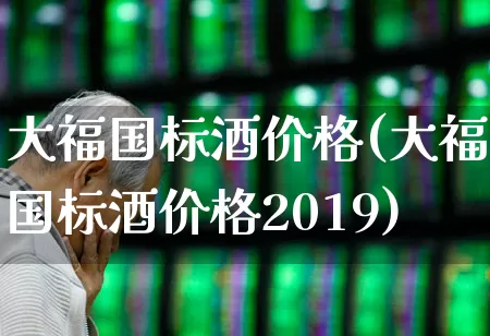 大福国标酒价格(大福国标酒价格2019)_https://www.wanyuyiyao.com_科创板_第1张