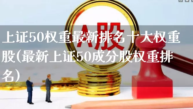 上证50权重最新排名十大权重股(最新上证50成分股权重排名)_https://www.wanyuyiyao.com_科创板_第1张
