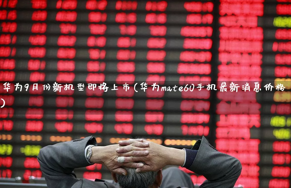 华为9月份新机型即将上市(华为mate60手机最新消息价格)_https://www.wanyuyiyao.com_科创板_第1张