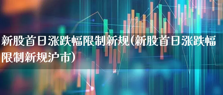 新股首日涨跌幅限制新规(新股首日涨跌幅限制新规沪市)_https://www.wanyuyiyao.com_深交所_第1张