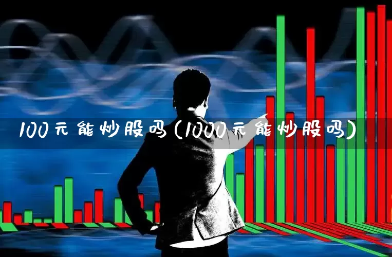 100元能炒股吗(1000元能炒股吗)_https://www.wanyuyiyao.com_上交所_第1张