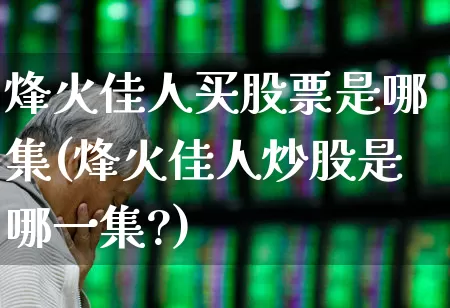 烽火佳人买股票是哪集(烽火佳人炒股是哪一集?)_https://www.wanyuyiyao.com_北交所_第1张