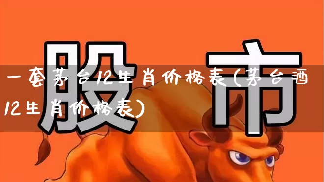 一套茅台12生肖价格表(茅台酒12生肖价格表)_https://www.wanyuyiyao.com_深交所_第1张
