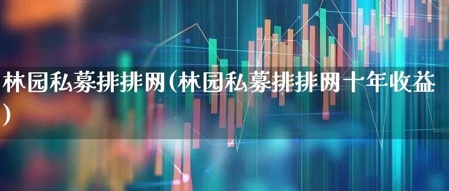 林园私募排排网(林园私募排排网十年收益)_https://www.wanyuyiyao.com_深交所_第1张